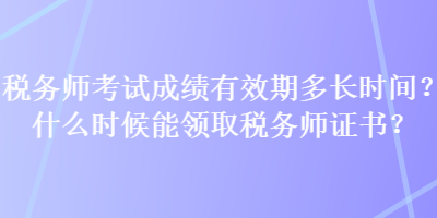 稅務(wù)師考試成績有效期多長時(shí)間？什么時(shí)候能領(lǐng)取稅務(wù)師證書？