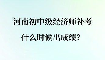 河南初中級(jí)經(jīng)濟(jì)師補(bǔ)考什么時(shí)候出成績(jī)？