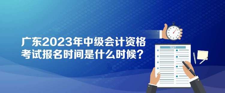 廣東2023年中級(jí)會(huì)計(jì)資格考試報(bào)名時(shí)間是什么時(shí)候？