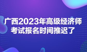 廣西2023年高級經(jīng)濟師考試報名時間推遲了