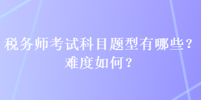 稅務師考試科目題型有哪些？難度如何？