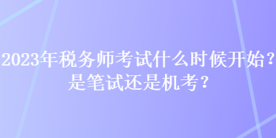 2023年稅務(wù)師考試什么時候開始？是筆試還是機考？