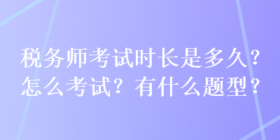 稅務(wù)師考試時長是多久？怎么考試？有什么題型？