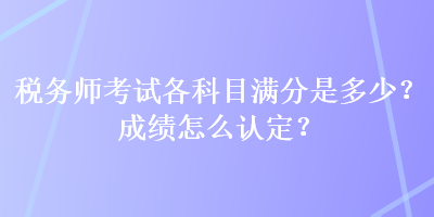 稅務師考試各科目滿分是多少？成績怎么認定？