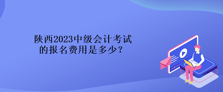 陜西2023中級(jí)會(huì)計(jì)考試的報(bào)名費(fèi)用是多少？