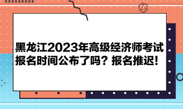 黑龍江2023年高級經(jīng)濟師考試報名時間公布了嗎？報名推遲！