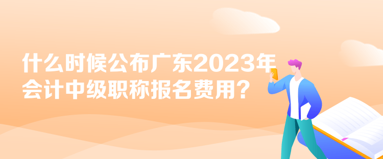 什么時(shí)候公布廣東2023年會(huì)計(jì)中級職稱報(bào)名費(fèi)用？