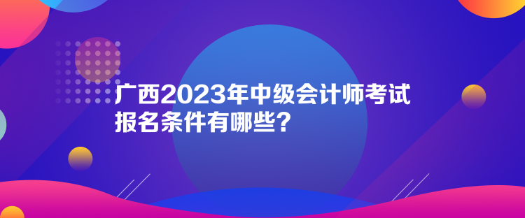 廣西2023年中級會計師考試報名條件有哪些？