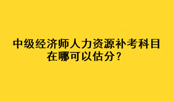 中級(jí)經(jīng)濟(jì)師人力資源補(bǔ)考科目在哪可以估分？