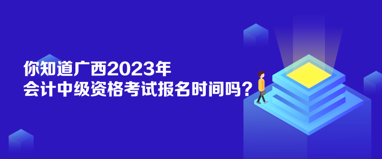 你知道廣西2023年會計中級資格考試報名時間嗎？