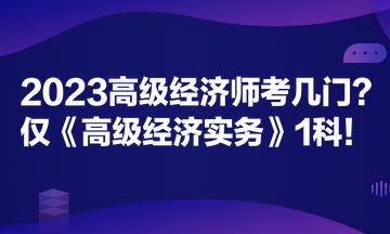 2023高級(jí)經(jīng)濟(jì)師考幾門？僅《高級(jí)經(jīng)濟(jì)實(shí)務(wù)》1科！