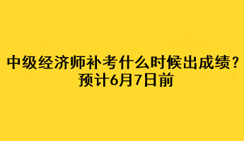 中級經(jīng)濟(jì)師補(bǔ)考什么時候出成績？預(yù)計6月7日前