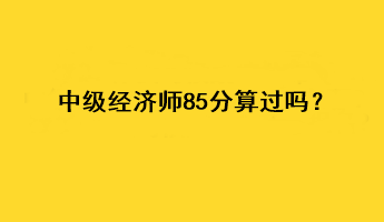 中級經(jīng)濟(jì)師85分算過嗎？