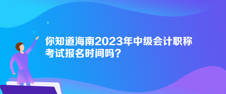 你知道海南2023年中級(jí)會(huì)計(jì)職稱考試報(bào)名時(shí)間嗎？