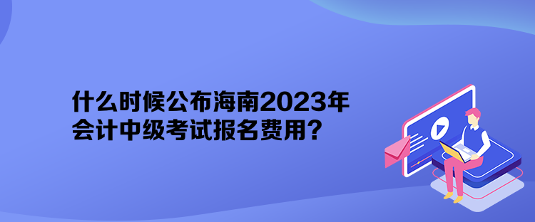 什么時候公布海南2023年會計中級考試報名費用？