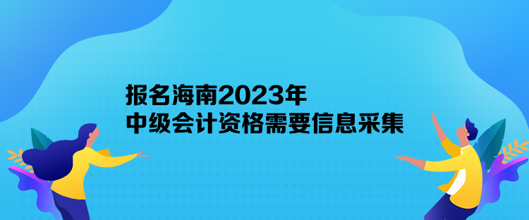 報(bào)名海南2023年中級(jí)會(huì)計(jì)資格需要信息采集