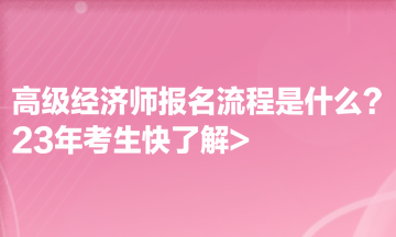 高級(jí)經(jīng)濟(jì)師報(bào)名流程是什么？23年考生快了解