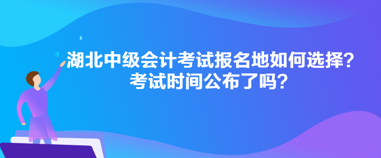 湖北中級會計考試報名地如何選擇？考試時間公布了嗎？