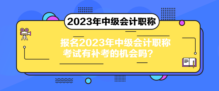 報名2023年中級會計職稱考試有補考的機會嗎？