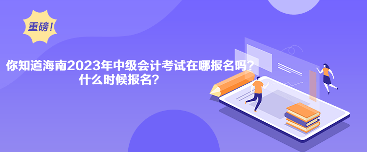 你知道海南2023年中級會計考試在哪報名嗎？什么時候報名？