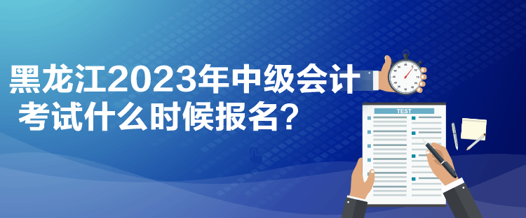 黑龍江2023年中級會計考試什么時候報名？