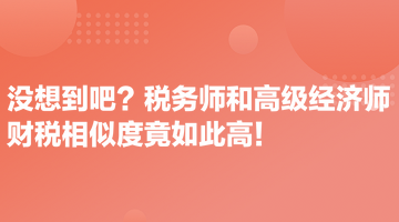 沒想到吧？稅務(wù)師和高級經(jīng)濟師財稅相似度竟如此高！