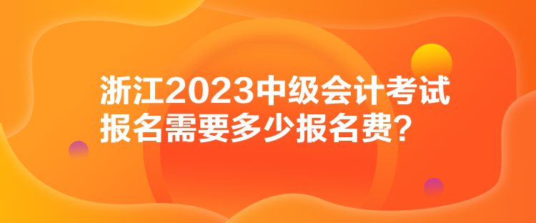 浙江2023中級會計(jì)考試報名需要多少報名費(fèi)？