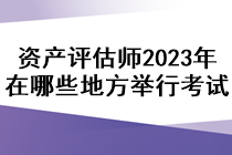 資產(chǎn)評估師2023年在哪些地方舉行考試？