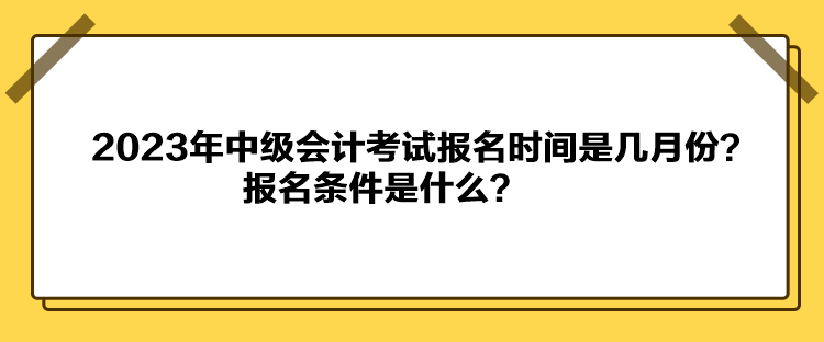 2023年中級會計考試報名時間是幾月份？報名條件是什么？