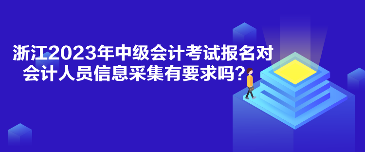 浙江2023年中級(jí)會(huì)計(jì)考試報(bào)名對(duì)會(huì)計(jì)人員信息采集有要求嗎？