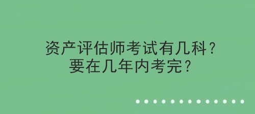 資產(chǎn)評(píng)估師考試有幾科？要在幾年內(nèi)考完？