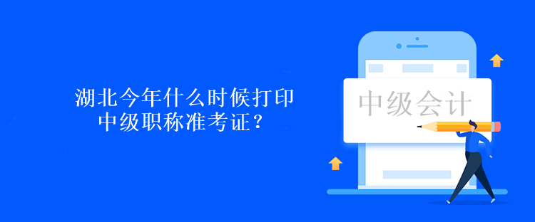 湖北今年什么時(shí)候打印中級職稱準(zhǔn)考證？