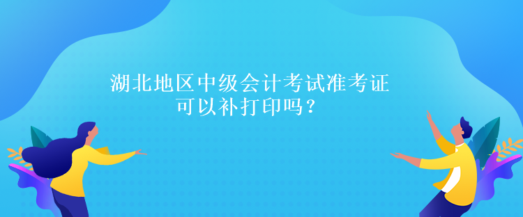 湖北地區(qū)中級(jí)會(huì)計(jì)考試準(zhǔn)考證可以補(bǔ)打印嗎？