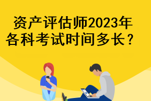 資產(chǎn)評估師2023年各科考試時間多長？