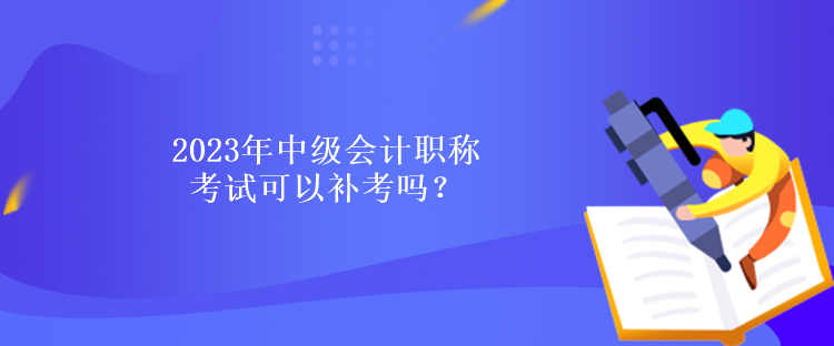 2023年中級(jí)會(huì)計(jì)職稱考試可以補(bǔ)考嗎？