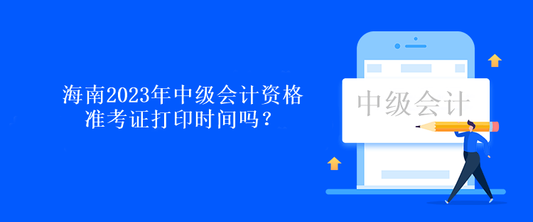 海南2023年中級會計資格準考證打印時間嗎？