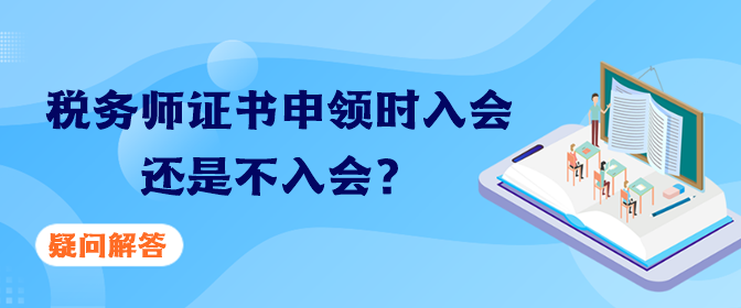 稅務(wù)師證書申領(lǐng)時(shí)入會(huì)還是不入會(huì)？疑問解答