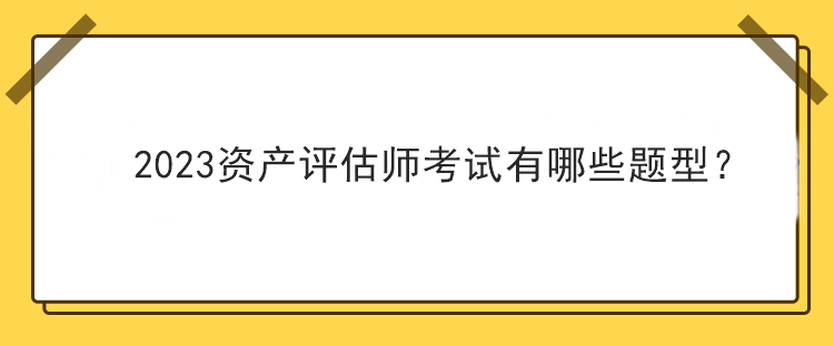 2023資產(chǎn)評(píng)估師考試有哪些題型？