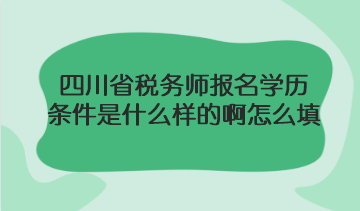 四川省稅務師報名學歷條件是什么樣的啊怎么填