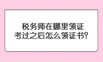 稅務(wù)師在哪里領(lǐng)證？考過之后怎么領(lǐng)證書？