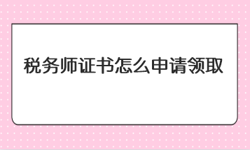 稅務(wù)師證書(shū)怎么申請(qǐng)領(lǐng)取？