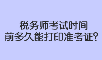 稅務(wù)師考試時間前多久能打印準(zhǔn)考證？