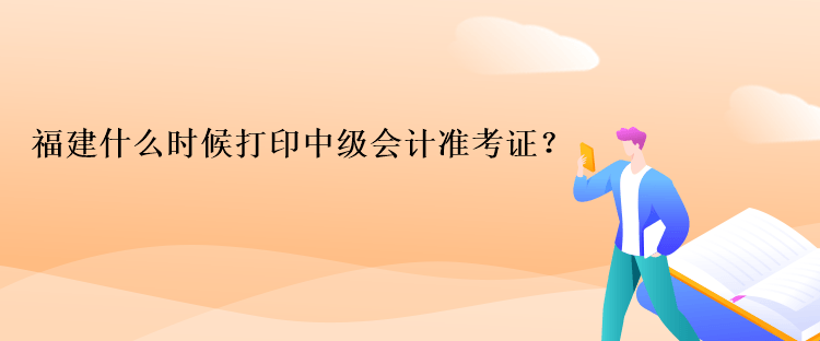 福建什么時(shí)候打印中級(jí)會(huì)計(jì)準(zhǔn)考證？