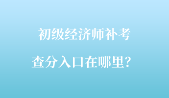 初級經(jīng)濟師補考查分入口在哪里？