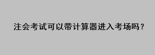 注會考試可以帶計算器進入考場嗎？