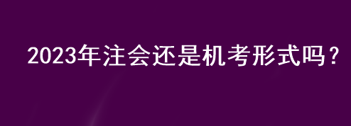 2023年注會還是機考形式嗎？