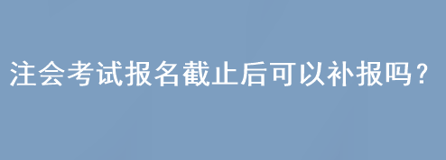 注會考試報名截止后可以補報嗎？