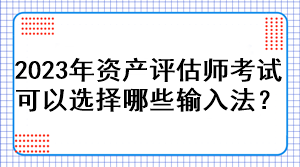 2023年資產(chǎn)評(píng)估師考試可以選擇哪些輸入法？