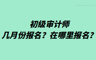 初級審計師幾月份報名？在哪里報名？