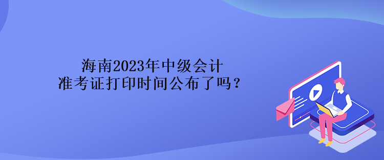 海南2023年中級會計準考證打印時間公布了嗎？